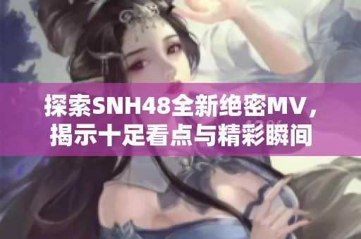 探索SNH48全新绝密MV，揭示十足看点与精彩瞬间