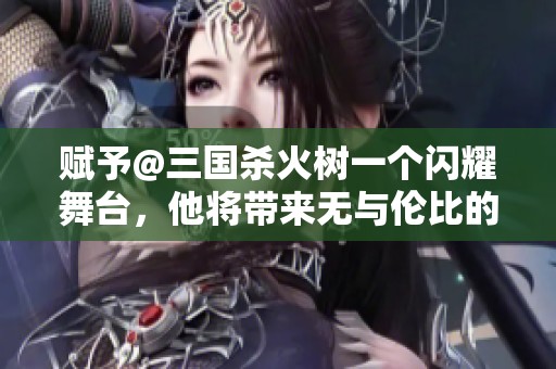 赋予@三国杀火树一个闪耀舞台，他将带来无与伦比的惊喜和精彩表演！