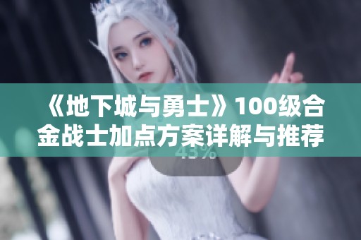 《地下城与勇士》100级合金战士加点方案详解与推荐指南