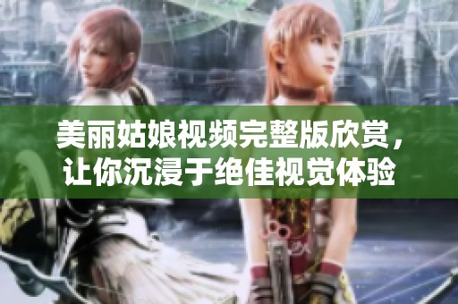 美丽姑娘视频完整版欣赏，让你沉浸于绝佳视觉体验