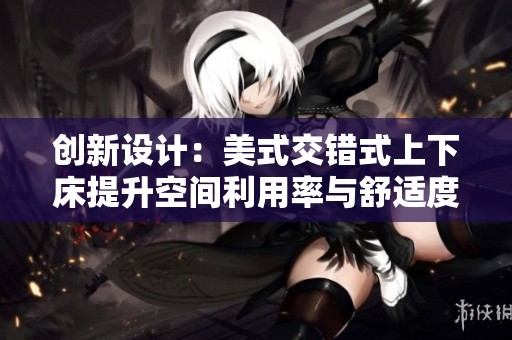 创新设计：美式交错式上下床提升空间利用率与舒适度