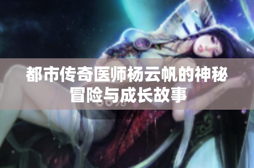 都市传奇医师杨云帆的神秘冒险与成长故事