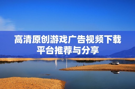 高清原创游戏广告视频下载平台推荐与分享