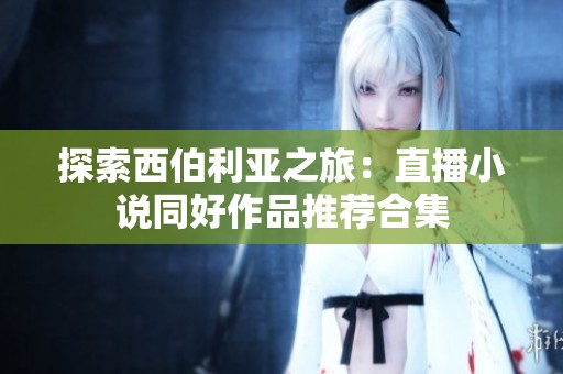 探索西伯利亚之旅：直播小说同好作品推荐合集
