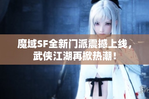 魔域SF全新门派震撼上线，武侠江湖再掀热潮！