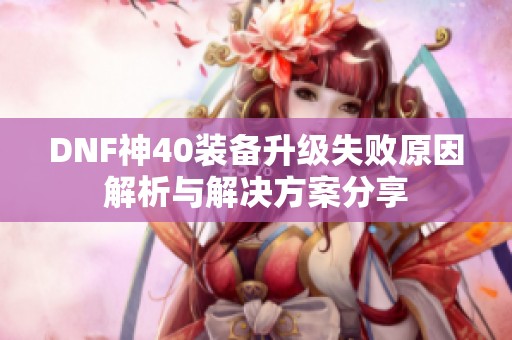 DNF神40装备升级失败原因解析与解决方案分享