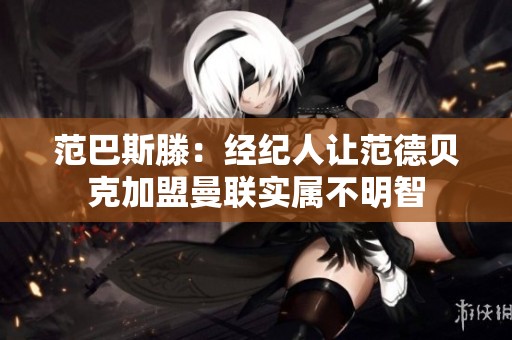 范巴斯滕：经纪人让范德贝克加盟曼联实属不明智