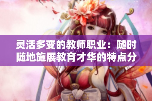 灵活多变的教师职业：随时随地施展教育才华的特点分析