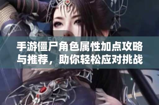 手游僵尸角色属性加点攻略与推荐，助你轻松应对挑战