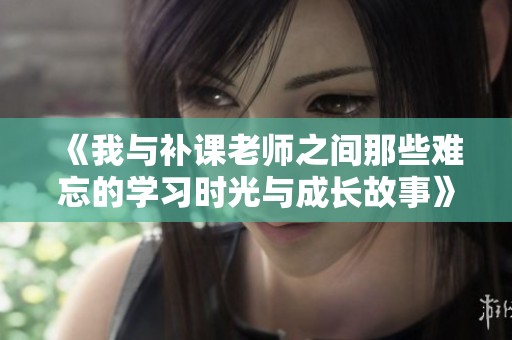 《我与补课老师之间那些难忘的学习时光与成长故事》
