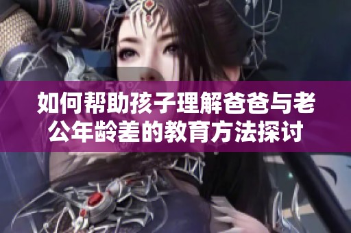 如何帮助孩子理解爸爸与老公年龄差的教育方法探讨