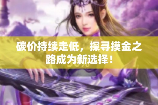碳价持续走低，探寻摸金之路成为新选择！