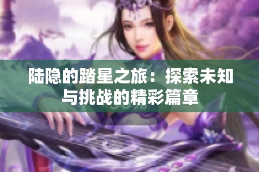 陆隐的踏星之旅：探索未知与挑战的精彩篇章