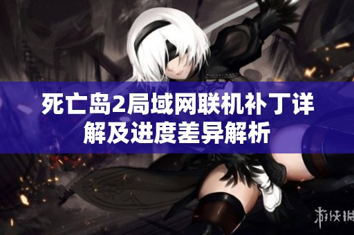 死亡岛2局域网联机补丁详解及进度差异解析