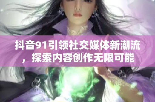 抖音91引领社交媒体新潮流，探索内容创作无限可能