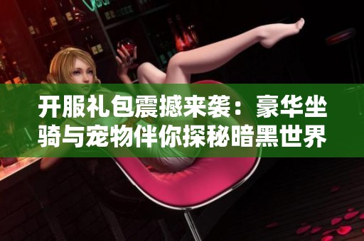 开服礼包震撼来袭：豪华坐骑与宠物伴你探秘暗黑世界