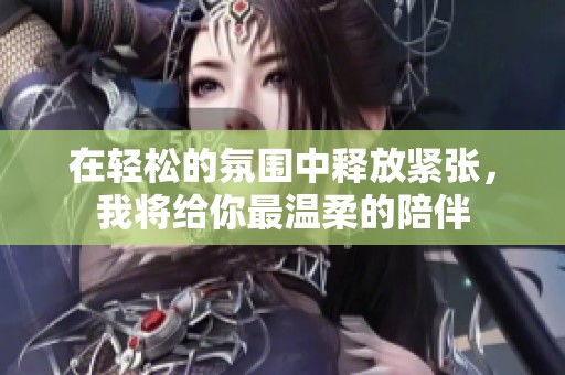 在轻松的氛围中释放紧张，我将给你最温柔的陪伴