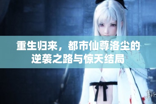 重生归来，都市仙尊洛尘的逆袭之路与惊天结局