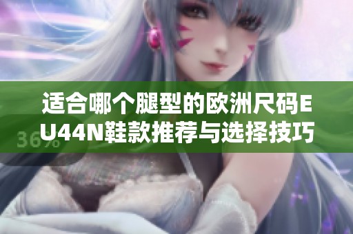 适合哪个腿型的欧洲尺码EU44N鞋款推荐与选择技巧