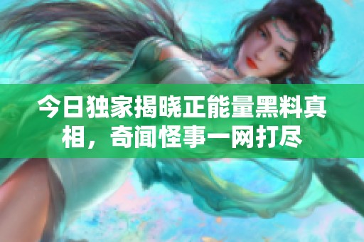 今日独家揭晓正能量黑料真相，奇闻怪事一网打尽