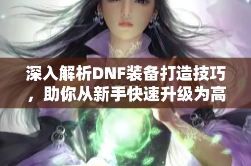 深入解析DNF装备打造技巧，助你从新手快速升级为高手
