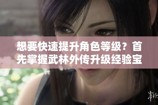 想要快速提升角色等级？首先掌握武林外传升级经验宝典！