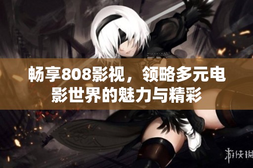 畅享808影视，领略多元电影世界的魅力与精彩