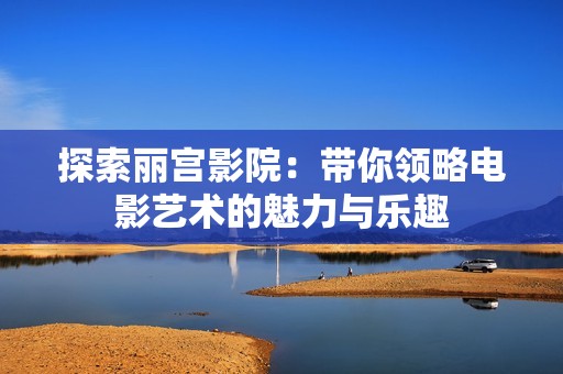 探索丽宫影院：带你领略电影艺术的魅力与乐趣
