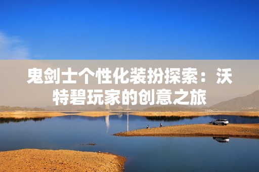 鬼剑士个性化装扮探索：沃特碧玩家的创意之旅