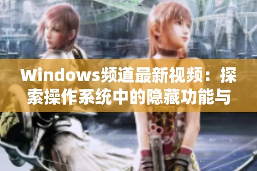 Windows频道最新视频：探索操作系统中的隐藏功能与技巧分享