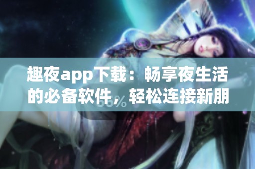 趣夜app下载：畅享夜生活的必备软件，轻松连接新朋友