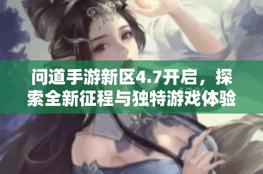 问道手游新区4.7开启，探索全新征程与独特游戏体验
