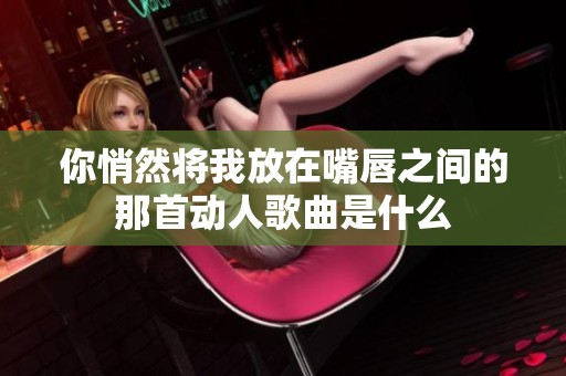 你悄然将我放在嘴唇之间的那首动人歌曲是什么