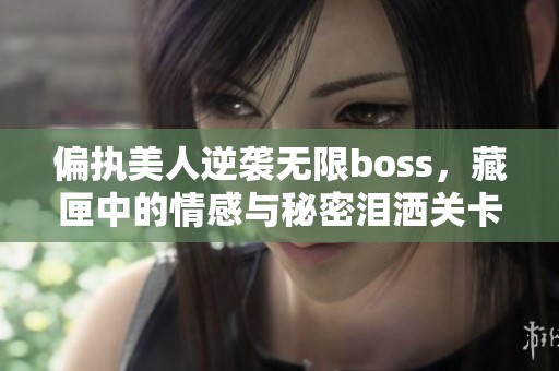 偏执美人逆袭无限boss，藏匣中的情感与秘密泪洒关卡