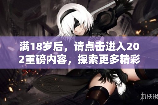 满18岁后，请点击进入202重磅内容，探索更多精彩资讯