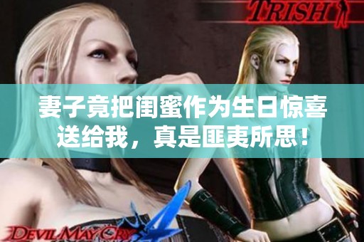 妻子竟把闺蜜作为生日惊喜送给我，真是匪夷所思！