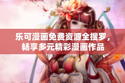 乐可漫画免费资源全搜罗，畅享多元精彩漫画作品