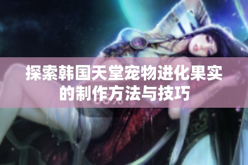 探索韩国天堂宠物进化果实的制作方法与技巧