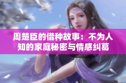 周楚臣的借种故事：不为人知的家庭秘密与情感纠葛