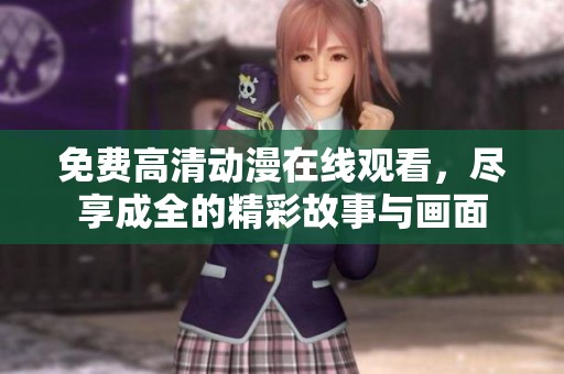 免费高清动漫在线观看，尽享成全的精彩故事与画面