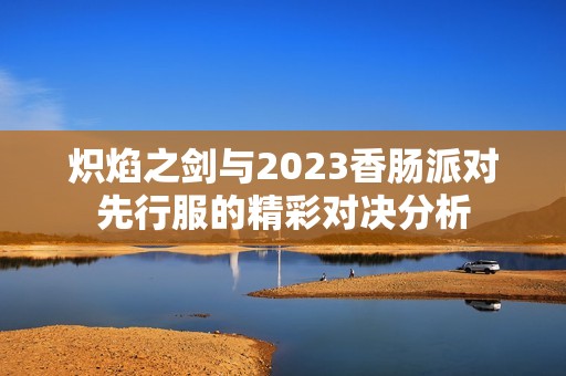 炽焰之剑与2023香肠派对先行服的精彩对决分析