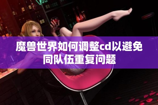 魔兽世界如何调整cd以避免同队伍重复问题