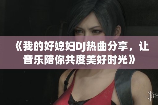 《我的好媳妇DJ热曲分享，让音乐陪你共度美好时光》