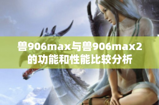 兽906max与兽906max2的功能和性能比较分析