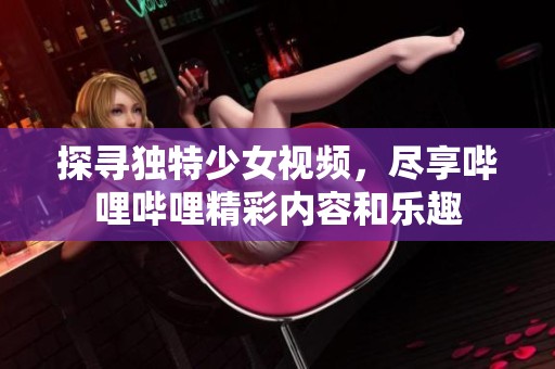 探寻独特少女视频，尽享哔哩哔哩精彩内容和乐趣