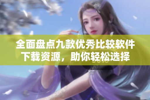 全面盘点九款优秀比较软件下载资源，助你轻松选择