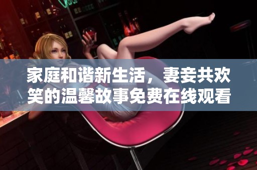 家庭和谐新生活，妻妾共欢笑的温馨故事免费在线观看