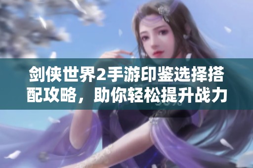 剑侠世界2手游印鉴选择搭配攻略，助你轻松提升战力