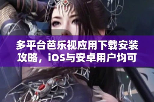 多平台芭乐视应用下载安装攻略，iOS与安卓用户均可使用