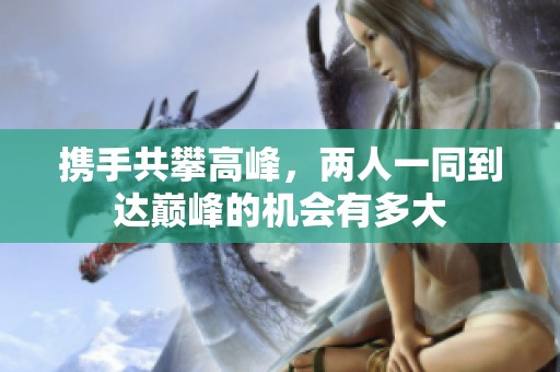 携手共攀高峰，两人一同到达巅峰的机会有多大